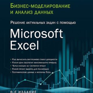 Бизнес-моделирование и анализ данных. Решение актуальных задач с помощью Microsoft Excel. 6-е издание